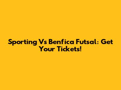Sporting Vs Benfica Futsal: Get Your Tickets!