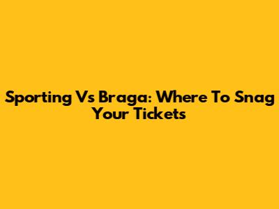 Sporting Vs Braga: Where To Snag Your Tickets