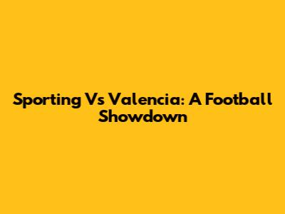 Sporting Vs Valencia: A Football Showdown