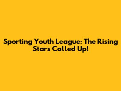 Sporting Youth League: The Rising Stars Called Up!