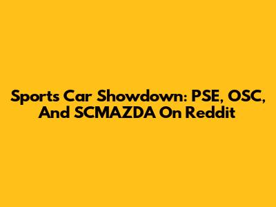 Sports Car Showdown: PSE, OSC, And SCMAZDA On Reddit