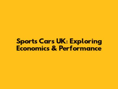 Sports Cars UK: Exploring Economics & Performance