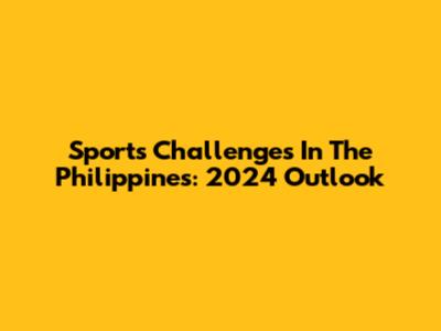 Sports Challenges In The Philippines: 2024 Outlook