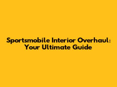 Sportsmobile Interior Overhaul: Your Ultimate Guide