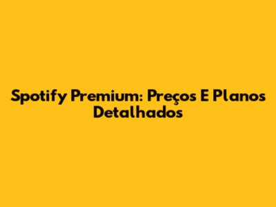 Spotify Premium: Preços E Planos Detalhados