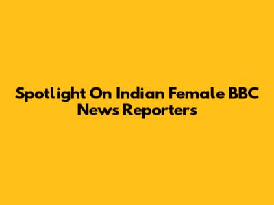 Spotlight On Indian Female BBC News Reporters