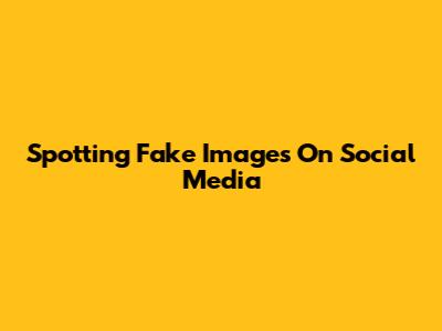 Spotting Fake Images On Social Media