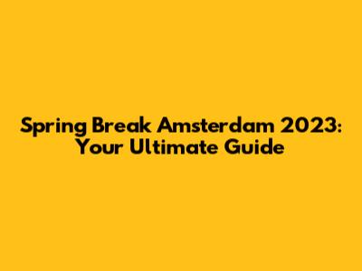 Spring Break Amsterdam 2023: Your Ultimate Guide