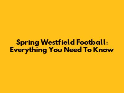 Spring Westfield Football: Everything You Need To Know