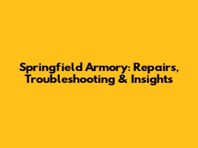 Springfield Armory: Repairs, Troubleshooting & Insights