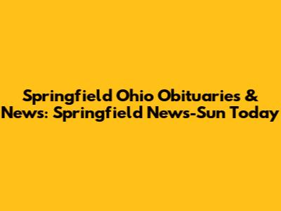 Springfield Ohio Obituaries & News: Springfield News-Sun Today