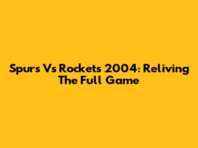 Spurs Vs Rockets 2004: Reliving The Full Game