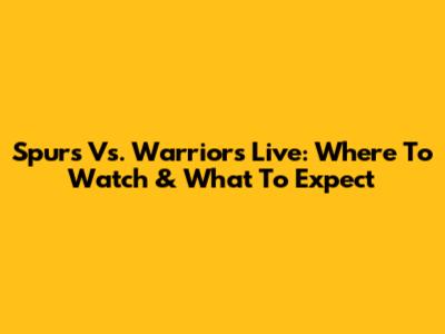 Spurs Vs. Warriors Live: Where To Watch & What To Expect