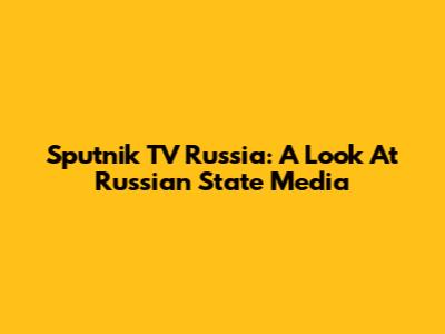 Sputnik TV Russia: A Look At Russian State Media