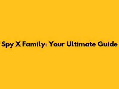 Spy X Family: Your Ultimate Guide
