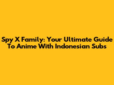 Spy X Family: Your Ultimate Guide To Anime With Indonesian Subs
