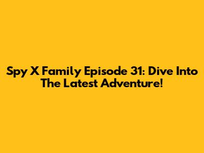 Spy X Family Episode 31: Dive Into The Latest Adventure!