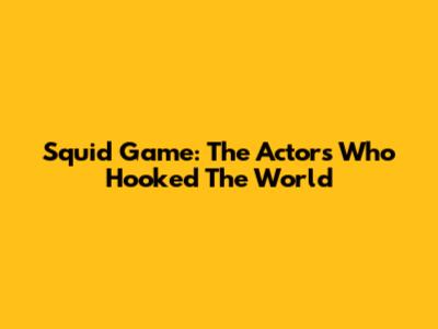 Squid Game: The Actors Who Hooked The World
