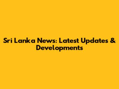 Sri Lanka News: Latest Updates & Developments