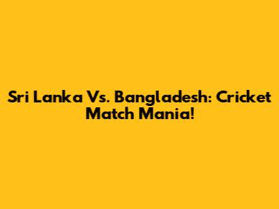 Sri Lanka Vs. Bangladesh: Cricket Match Mania!