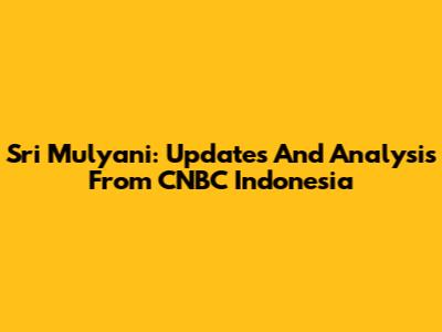 Sri Mulyani: Updates And Analysis From CNBC Indonesia