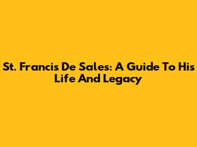 St. Francis De Sales: A Guide To His Life And Legacy