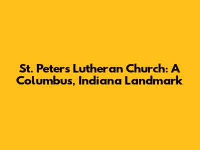 St. Peter's Lutheran Church: A Columbus, Indiana Landmark