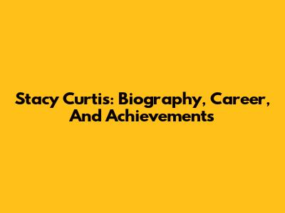 Stacy Curtis: Biography, Career, And Achievements