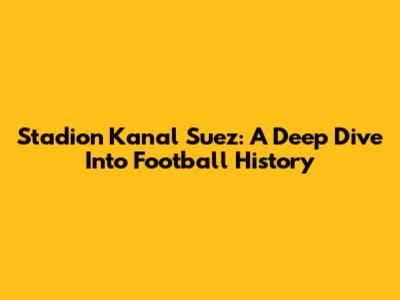 Stadion Kanal Suez: A Deep Dive Into Football History
