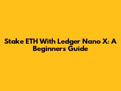 Stake ETH With Ledger Nano X: A Beginner's Guide