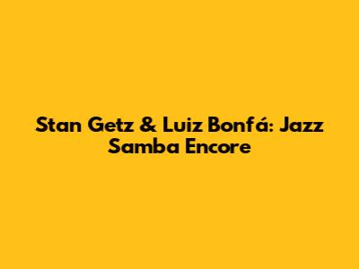 Stan Getz & Luiz Bonfá: Jazz Samba Encore