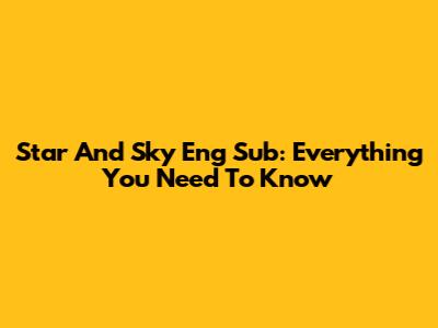 Star And Sky Eng Sub: Everything You Need To Know