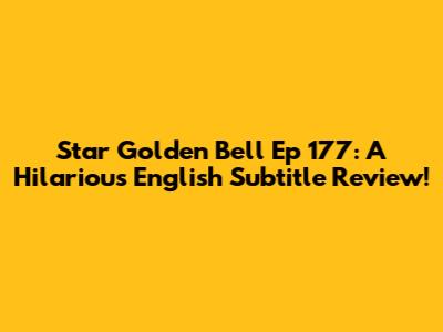 Star Golden Bell Ep 177: A Hilarious English Subtitle Review!