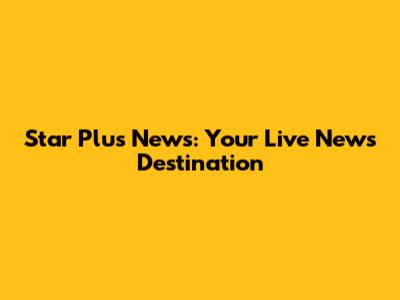 Star Plus News: Your Live News Destination