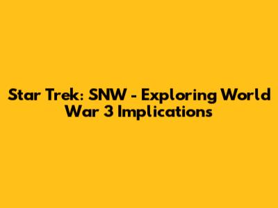 Star Trek: SNW - Exploring World War 3 Implications