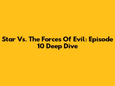 Star Vs. The Forces Of Evil: Episode 10 Deep Dive