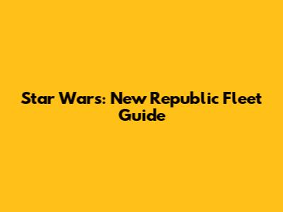 Star Wars: New Republic Fleet Guide