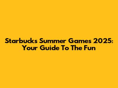 Starbucks Summer Games 2025: Your Guide To The Fun