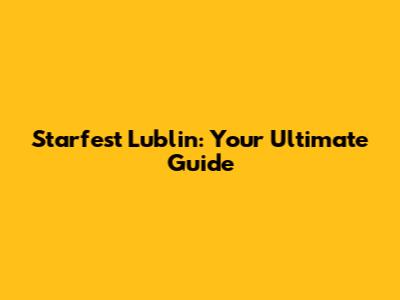 Starfest Lublin: Your Ultimate Guide