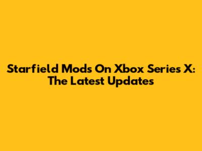 Starfield Mods On Xbox Series X: The Latest Updates