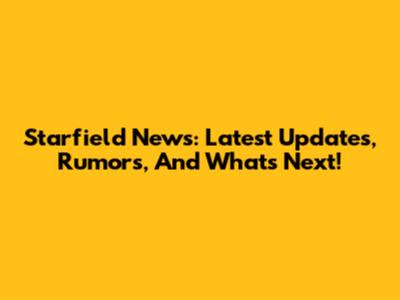 Starfield News: Latest Updates, Rumors, And What's Next!