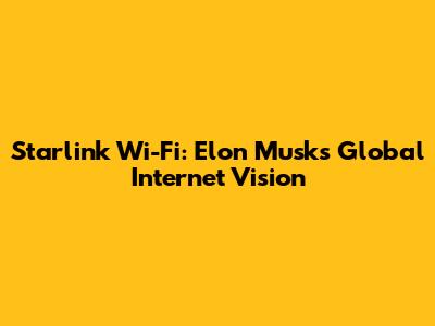 Starlink Wi-Fi: Elon Musk's Global Internet Vision