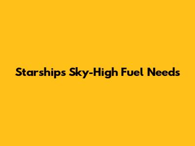 Starship's Sky-High Fuel Needs