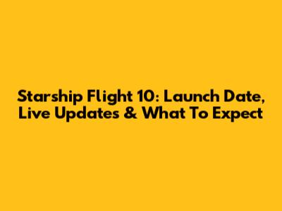 Starship Flight 10: Launch Date, Live Updates & What To Expect