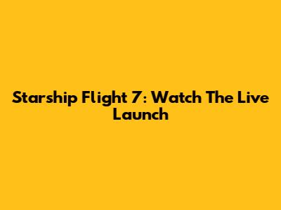 Starship Flight 7: Watch The Live Launch
