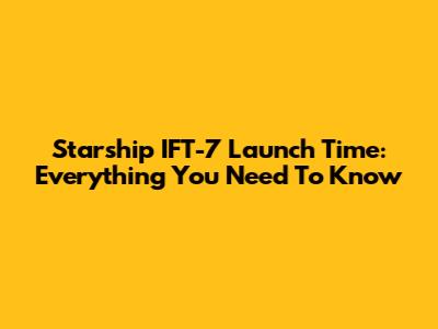 Starship IFT-7 Launch Time: Everything You Need To Know