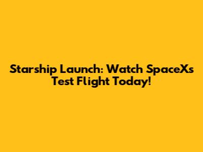 Starship Launch: Watch SpaceX's Test Flight Today!