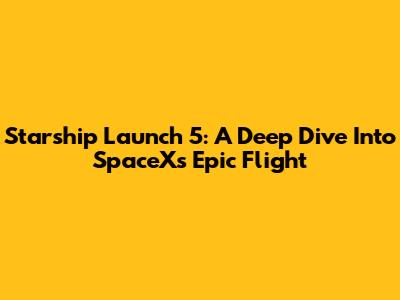 Starship Launch 5: A Deep Dive Into SpaceX's Epic Flight