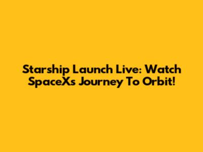 Starship Launch Live: Watch SpaceX's Journey To Orbit!