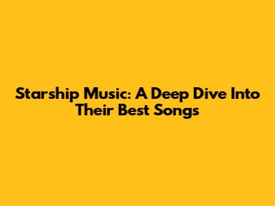 Starship Music: A Deep Dive Into Their Best Songs
